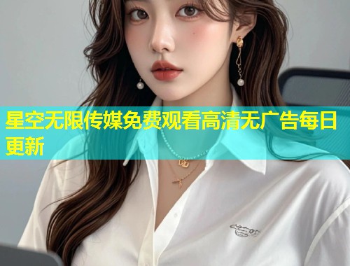 星空无限传媒免费观看高清无广告每日更新  第1张