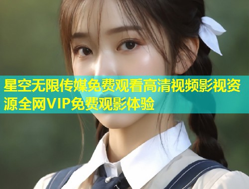 星空无限传媒免费观看高清视频影视资源全网VIP免费观影体验  第1张