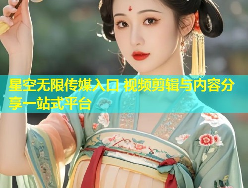 星空无限传媒入口 视频剪辑与内容分享一站式平台  第1张