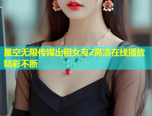 星空无限传媒出租女友2高清在线播放精彩不断  第1张
