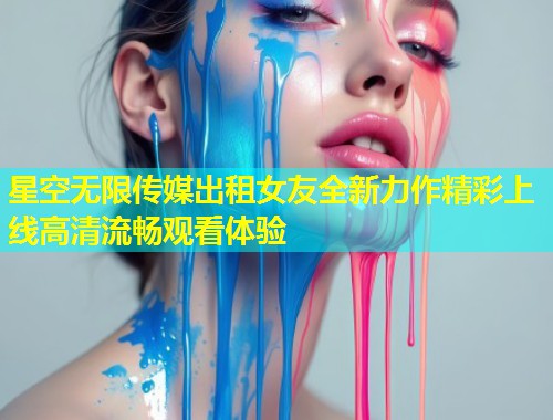 星空无限传媒出租女友全新力作精彩上线高清流畅观看体验  第2张