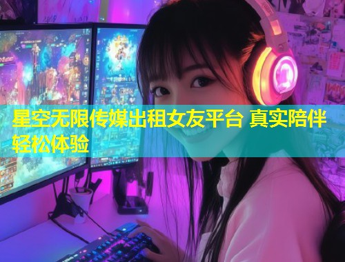 星空无限传媒出租女友平台 真实陪伴轻松体验  第1张