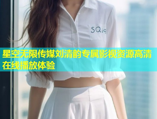 星空无限传媒刘清韵专属影视资源高清在线播放体验  第1张
