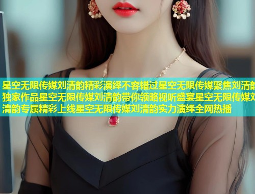 星空无限传媒刘清韵精彩演绎不容错过星空无限传媒聚焦刘清韵独家作品星空无限传媒刘清韵带你领略视听盛宴星空无限传媒刘清韵专属精彩上线星空无限传媒刘清韵实力演绎全网热播  第1张
