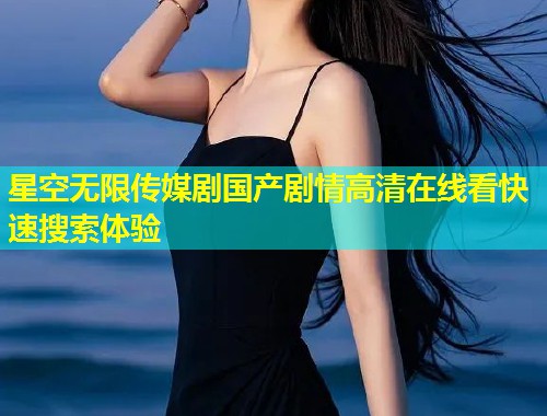 星空无限传媒剧国产剧情高清在线看快速搜索体验  第2张