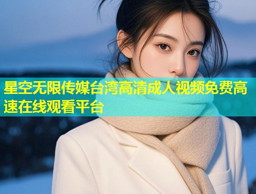 星空无限传媒台湾高清成人视频免费高速在线观看平台  第2张