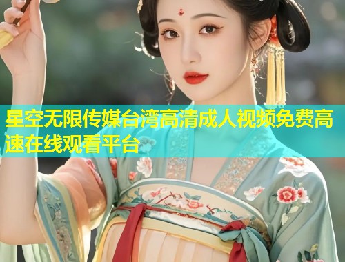 星空无限传媒台湾高清成人视频免费高速在线观看平台  第1张