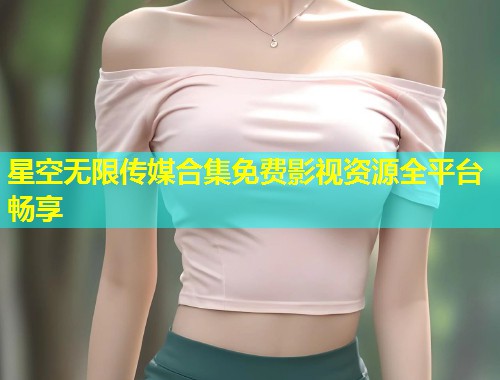 星空无限传媒合集免费影视资源全平台畅享  第1张