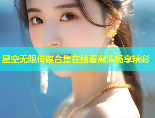 星空无限传媒合集在线看高清畅享精彩  第1张