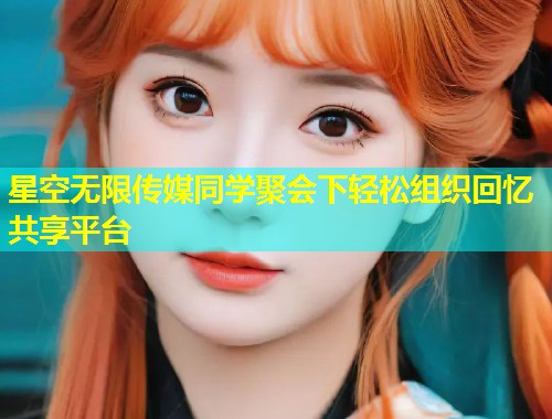 星空无限传媒同学聚会下轻松组织回忆共享平台  第2张