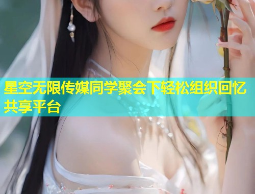 星空无限传媒同学聚会下轻松组织回忆共享平台  第1张