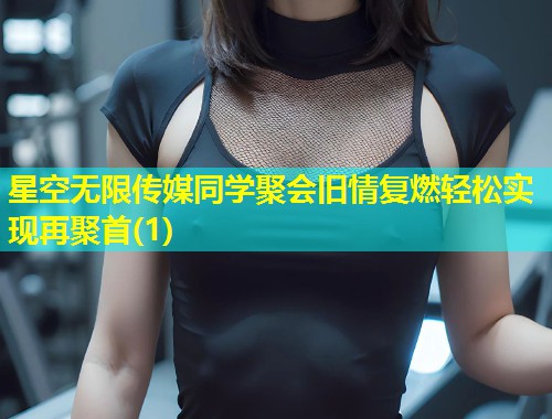 星空无限传媒同学聚会旧情复燃轻松实现再聚首(1)  第1张