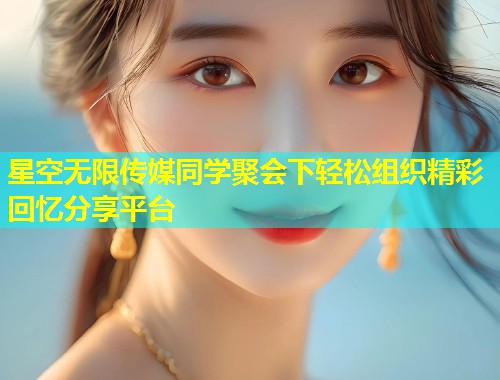 星空无限传媒同学聚会下轻松组织精彩回忆分享平台  第1张