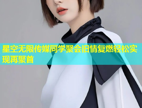 星空无限传媒同学聚会旧情复燃轻松实现再聚首  第1张