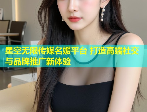 星空无限传媒名媛平台 打造高端社交与品牌推广新体验  第1张