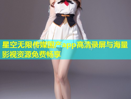 星空无限传媒国产app高清录屏与海量影视资源免费畅享  第1张