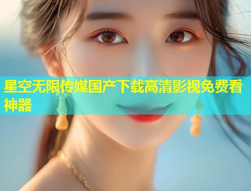 星空无限传媒国产下载高清影视免费看神器  第1张