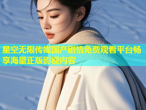 星空无限传媒国产剧情免费观看平台畅享海量正版影视内容  第1张