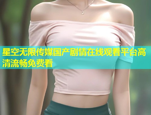 星空无限传媒国产剧情在线观看平台高清流畅免费看  第1张