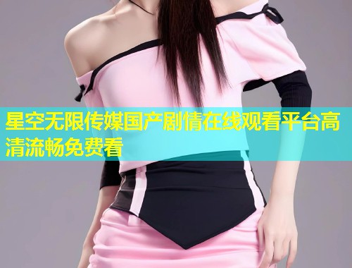 星空无限传媒国产剧情在线观看平台高清流畅免费看  第2张