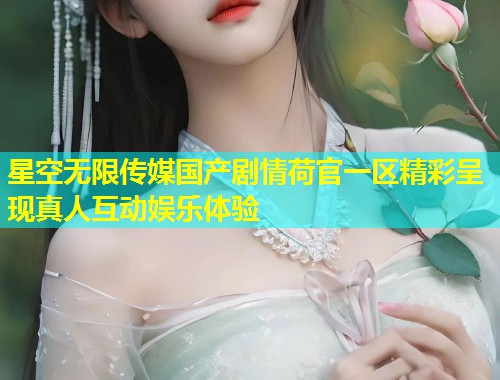 星空无限传媒国产剧情荷官一区精彩呈现真人互动娱乐体验  第1张