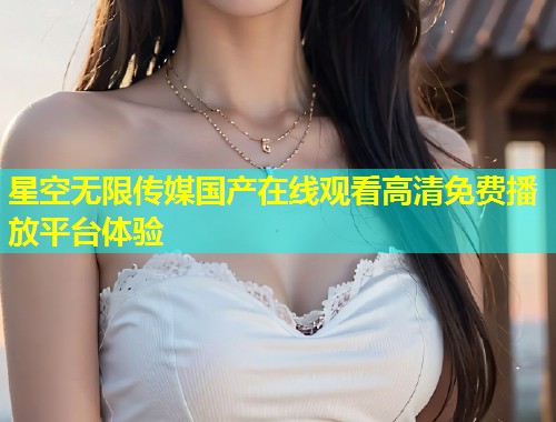 星空无限传媒国产在线观看高清免费播放平台体验  第2张