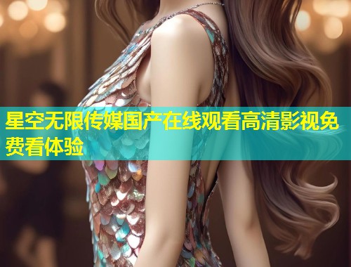 星空无限传媒国产在线观看高清影视免费看体验  第1张