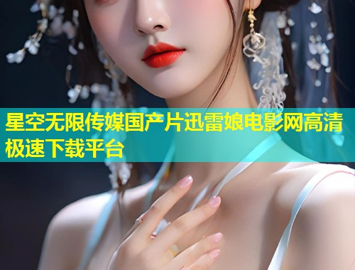 星空无限传媒国产片迅雷娘电影网高清极速下载平台  第1张