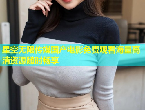 星空无限传媒国产电影免费观看海量高清资源随时畅享  第1张