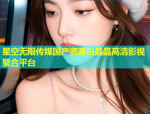 星空无限传媒国产资源白晶晶高清影视聚合平台  第1张