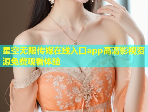 星空无限传媒在线入口app高清影视资源免费观看体验  第1张