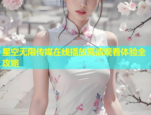 星空无限传媒在线播放高清观看体验全攻略  第2张