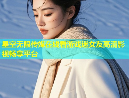星空无限传媒在线看游戏迷女友高清影视畅享平台  第1张