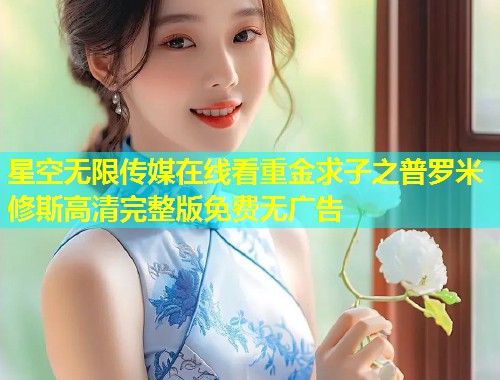 星空无限传媒在线看重金求子之普罗米修斯高清完整版免费无广告  第1张