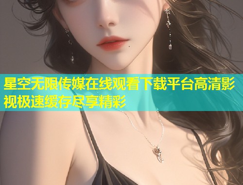 星空无限传媒在线观看下载平台高清影视极速缓存尽享精彩  第1张