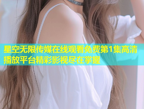星空无限传媒在线观看免费第1集高清播放平台精彩影视尽在掌握  第1张