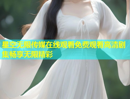 星空无限传媒在线观看免费观看高清剧集畅享无限精彩  第1张