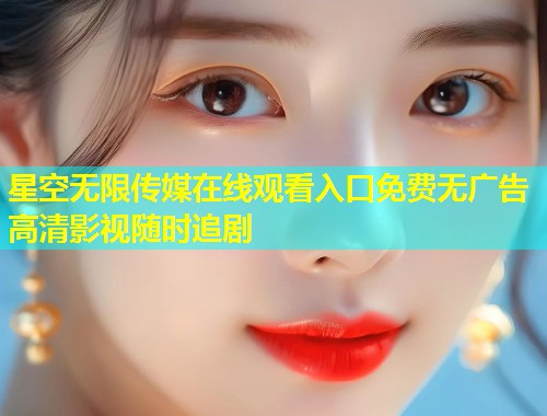 星空无限传媒在线观看入口免费无广告高清影视随时追剧  第2张