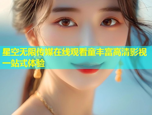 星空无限传媒在线观看童丰富高清影视一站式体验  第1张