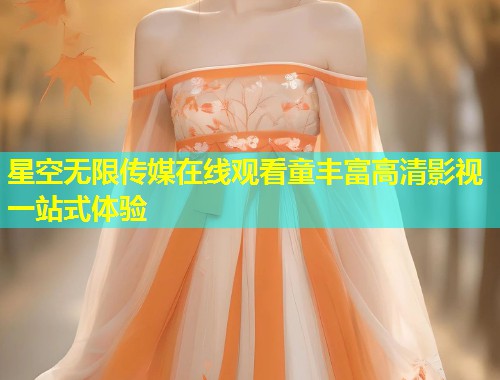 星空无限传媒在线观看童丰富高清影视一站式体验  第2张