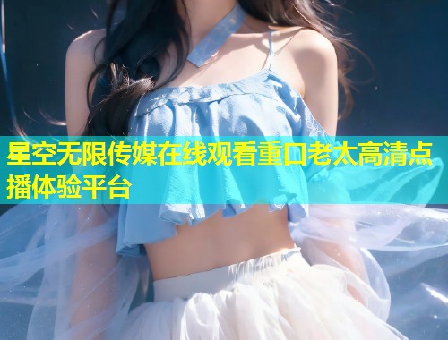 星空无限传媒在线观看重口老太高清点播体验平台  第1张
