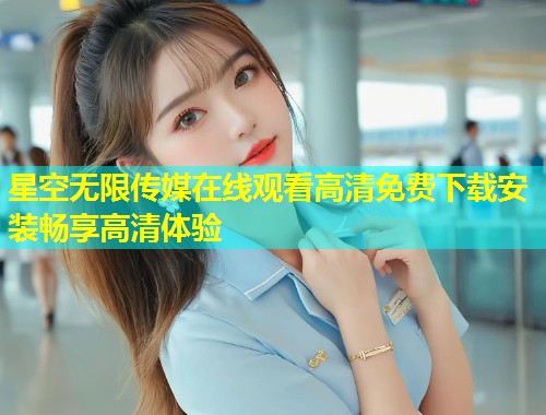 星空无限传媒在线观看高清免费下载安装畅享高清体验  第1张