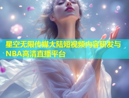 星空无限传媒大陆短视频内容研发与NBA高清直播平台