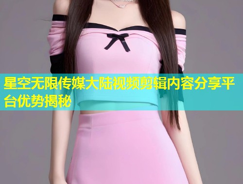 星空无限传媒大陆视频剪辑内容分享平台优势揭秘