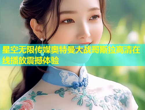 星空无限传媒奥特曼大战哥斯拉高清在线播放震撼体验  第1张