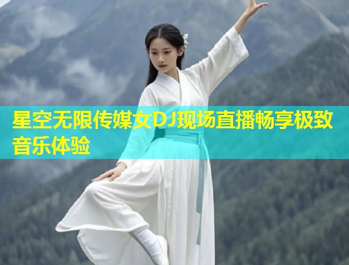 星空无限传媒女DJ现场直播畅享极致音乐体验  第1张