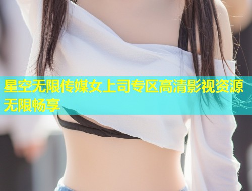 星空无限传媒女上司专区高清影视资源无限畅享