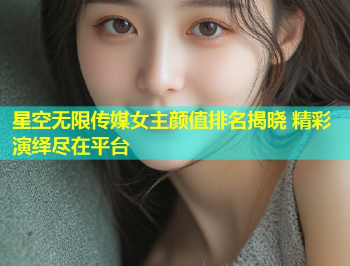 星空无限传媒女主颜值排名揭晓 精彩演绎尽在平台  第2张