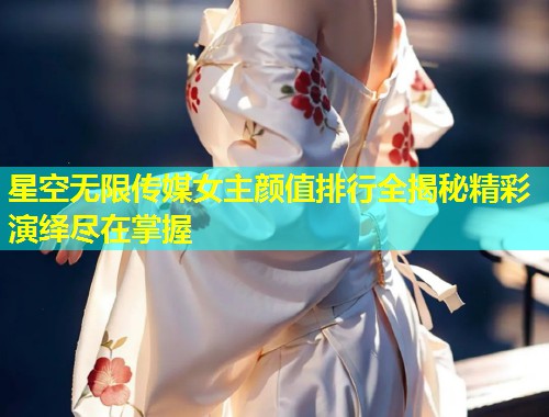 星空无限传媒女主颜值排行全揭秘精彩演绎尽在掌握  第2张
