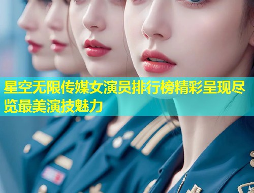 星空无限传媒女演员排行榜精彩呈现尽览最美演技魅力  第1张